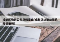 成都区块链公司总裁是谁[成都区块链公司总裁是谁啊]