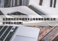 北京朝阳区区块链技术公司有哪些品牌[北京区块链公司招聘]