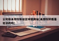 公司称未授权粉丝区块链网站[未授权转载是犯法的吗]