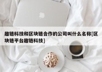 趣链科技和区块链合作的公司叫什么名称[区块链平台趣链科技]