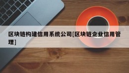 区块链构建信用系统公司[区块链企业信用管理]