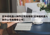 区块链机器人制作公司有哪些[区块链机器人制作公司有哪些公司]