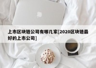 上市区块链公司有哪几家[2020区块链最好的上市公司]