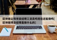 区块链公司项目经理工资高吗现在还能做吗[区块链项目经理是做什么的]