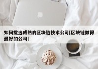 如何挑选成熟的区块链技术公司[区块链做得最好的公司]