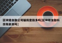 区块链金融公司骗局套路多吗[区块链金融科技有前景吗]