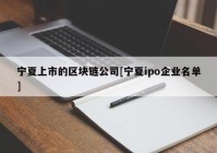 宁夏上市的区块链公司[宁夏ipo企业名单]